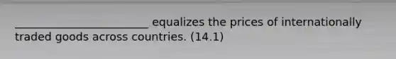 ________________________ equalizes the prices of internationally traded goods across countries. (14.1)