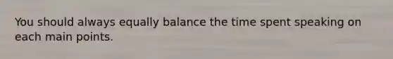 You should always equally balance the time spent speaking on each main points.