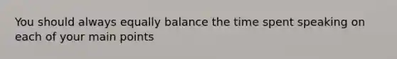 You should always equally balance the time spent speaking on each of your main points