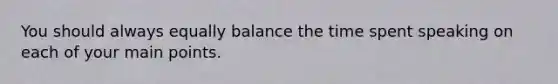 You should always equally balance the time spent speaking on each of your main points.