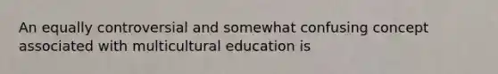 An equally controversial and somewhat confusing concept associated with multicultural education is