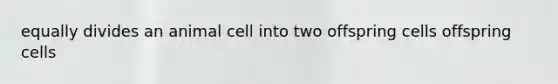 equally divides an animal cell into two offspring cells offspring cells