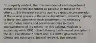 "It is equally evident, that the members of each department should be as little dependent as possible on those of the others.... But the great security against a gradual concentration of the several powers in the same department, consists in giving to those who administer each department the necessary constitutional means and personal motives to resist encroachments of the others." In this excerpt, Madison is explaining which ONE of the following fundamental principles of the U.S. Constitution? Select one: a. Limited government b. Checks and balances c. Judicial review d. Due process