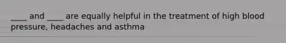 ____ and ____ are equally helpful in the treatment of high blood pressure, headaches and asthma