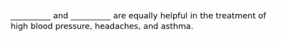 __________ and __________ are equally helpful in the treatment of high blood pressure, headaches, and asthma.