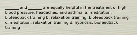 _______ and _______ are equally helpful in the treatment of high blood pressure, headaches, and asthma. a. meditation; biofeedback training b. relaxation training; biofeedback training c. meditation; relaxation training d. hypnosis; biofeedback training