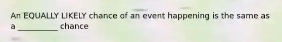 An EQUALLY LIKELY chance of an event happening is the same as a __________ chance