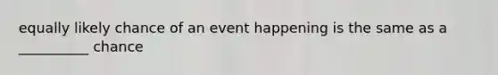 equally likely chance of an event happening is the same as a __________ chance