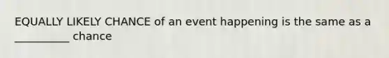 EQUALLY LIKELY CHANCE of an event happening is the same as a __________ chance