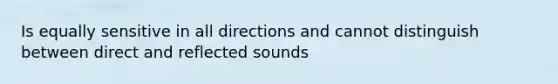 Is equally sensitive in all directions and cannot distinguish between direct and reflected sounds