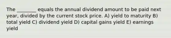 The ________ equals the annual dividend amount to be paid next year, divided by the current stock price. A) yield to maturity B) total yield C) dividend yield D) capital gains yield E) earnings yield