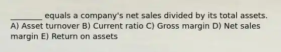 ________ equals a company's <a href='https://www.questionai.com/knowledge/ksNDOTmr42-net-sales' class='anchor-knowledge'>net sales</a> divided by its total assets. A) Asset turnover B) Current ratio C) Gross margin D) Net sales margin E) Return on assets