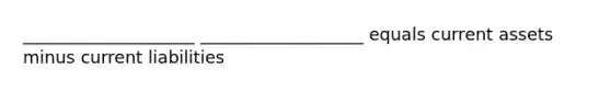 ____________________ ___________________ equals current assets minus current liabilities