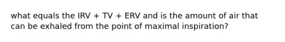 what equals the IRV + TV + ERV and is the amount of air that can be exhaled from the point of maximal inspiration?