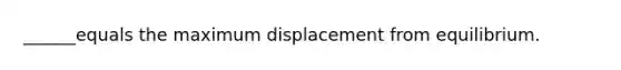 ______equals the maximum displacement from equilibrium.
