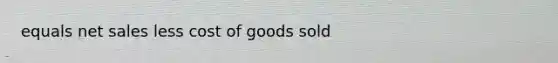 equals <a href='https://www.questionai.com/knowledge/ksNDOTmr42-net-sales' class='anchor-knowledge'>net sales</a> less cost of goods sold