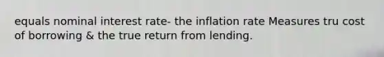 equals nominal interest rate- the inflation rate Measures tru cost of borrowing & the true return from lending.