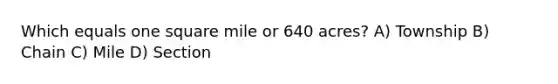 Which equals one square mile or 640 acres? A) Township B) Chain C) Mile D) Section