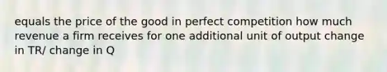 equals the price of the good in perfect competition how much revenue a firm receives for one additional unit of output change in TR/ change in Q