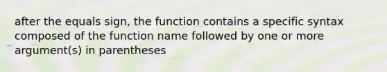 after the equals sign, the function contains a specific syntax composed of the function name followed by one or more argument(s) in parentheses