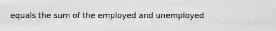 equals the sum of the employed and unemployed