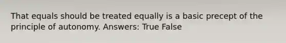 That equals should be treated equally is a basic precept of the principle of autonomy. Answers: True False