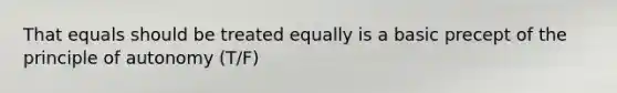 That equals should be treated equally is a basic precept of the principle of autonomy (T/F)