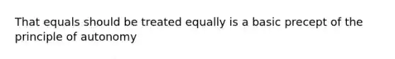 That equals should be treated equally is a basic precept of the principle of autonomy