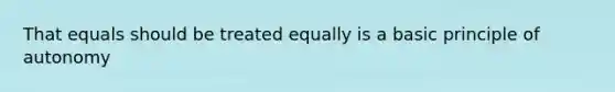 That equals should be treated equally is a basic principle of autonomy