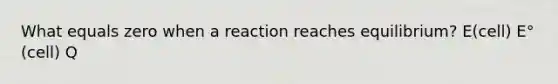 What equals zero when a reaction reaches equilibrium? E(cell) E°(cell) Q