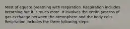 Most of equate breathing with respiration. Respiration includes breathing but it is much more. It involves the entire process of gas exchange between the atmosphere and the body cells. Respiration includes the three following steps: