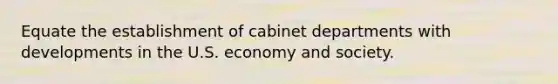 Equate the establishment of cabinet departments with developments in the U.S. economy and society.