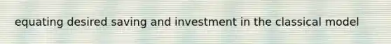 equating desired saving and investment in the classical model