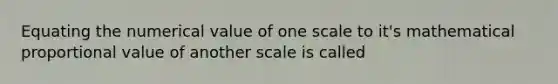 Equating the numerical value of one scale to it's mathematical proportional value of another scale is called