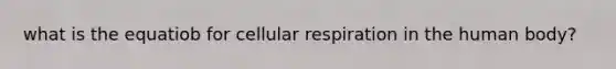 what is the equatiob for cellular respiration in the human body?