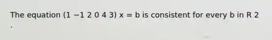 The equation (1 −1 2 0 4 3) x = b is consistent for every b in R 2 .