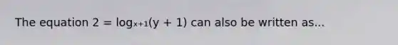 The equation 2 = logₓ₊₁(y + 1) can also be written as...