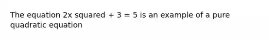 The equation 2x squared + 3 = 5 is an example of a pure quadratic equation