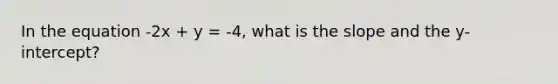 In the equation -2x + y = -4, what is the slope and the y-intercept?