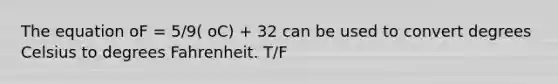 The equation oF = 5/9( oC) + 32 can be used to convert degrees Celsius to degrees Fahrenheit. T/F