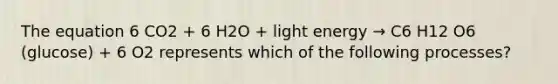 The equation 6 CO2 + 6 H2O + light energy → C6 H12 O6 (glucose) + 6 O2 represents which of the following processes?