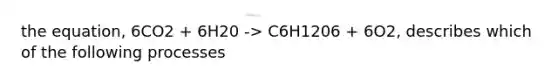 the equation, 6CO2 + 6H20 -> C6H1206 + 6O2, describes which of the following processes