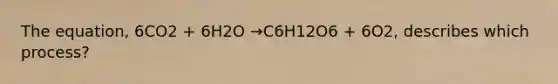 The equation, 6CO2 + 6H2O →C6H12O6 + 6O2, describes which process?