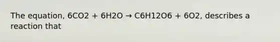 The equation, 6CO2 + 6H2O → C6H12O6 + 6O2, describes a reaction that