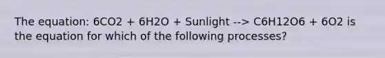 The equation: 6CO2 + 6H2O + Sunlight --> C6H12O6 + 6O2 is the equation for which of the following processes?