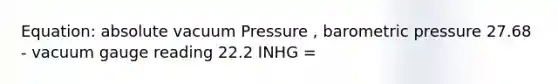 Equation: absolute vacuum Pressure , barometric pressure 27.68 - vacuum gauge reading 22.2 INHG =