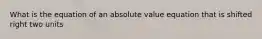 What is the equation of an absolute value equation that is shifted right two units