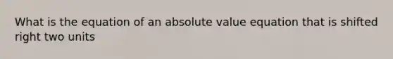 What is the equation of an absolute value equation that is shifted right two units