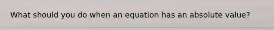 What should you do when an equation has an absolute value?