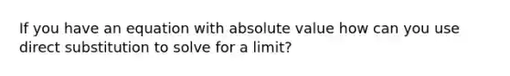 If you have an equation with absolute value how can you use direct substitution to solve for a limit?